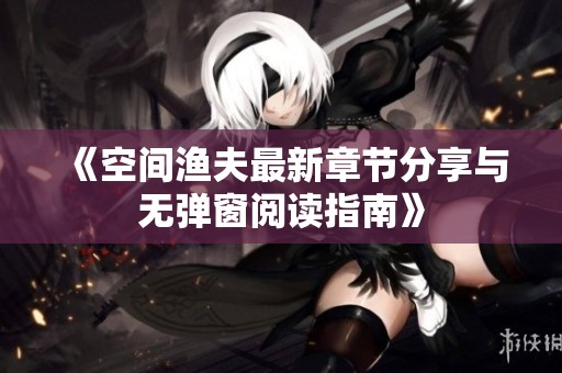 《空间渔夫最新章节分享与无弹窗阅读指南》