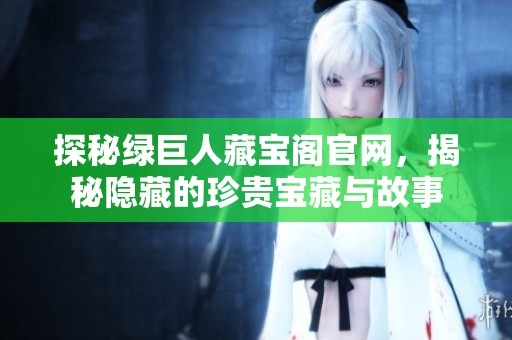 探秘绿巨人藏宝阁官网，揭秘隐藏的珍贵宝藏与故事