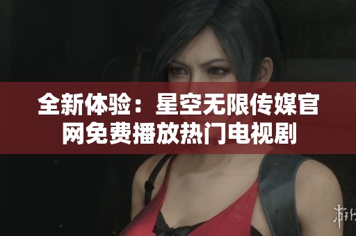 全新体验：星空无限传媒官网免费播放热门电视剧