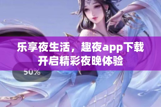 乐享夜生活，趣夜app下载开启精彩夜晚体验
