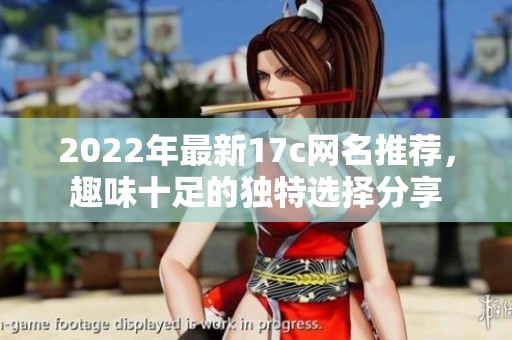 2022年最新17c网名推荐，趣味十足的独特选择分享