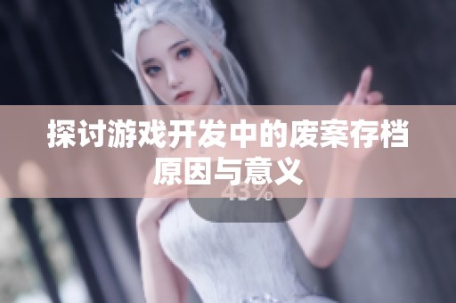 探讨游戏开发中的废案存档原因与意义
