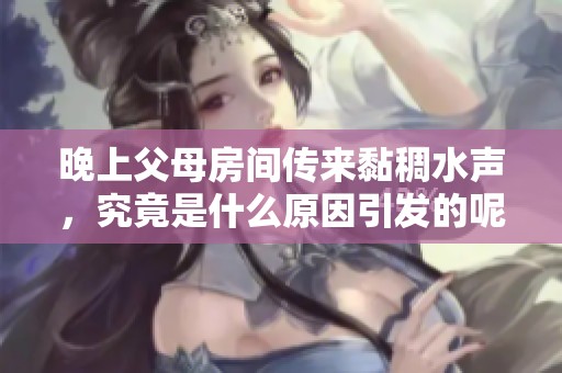 晚上父母房间传来黏稠水声，究竟是什么原因引发的呢