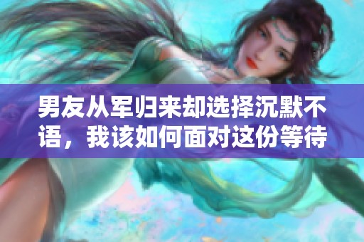 男友从军归来却选择沉默不语，我该如何面对这份等待