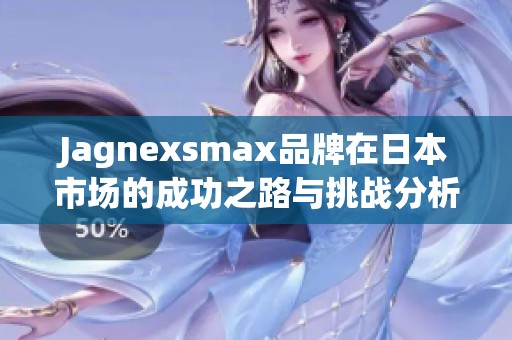Jagnexsmax品牌在日本市场的成功之路与挑战分析