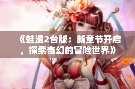 《蛙漫2台版：新章节开启，探索奇幻的冒险世界》