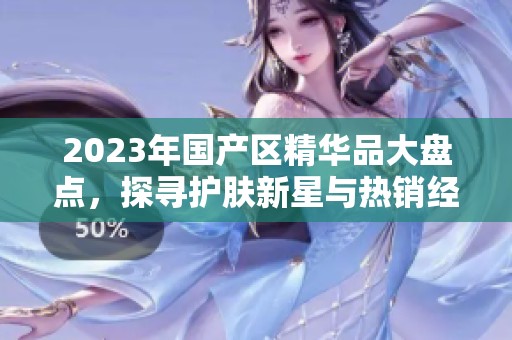 2023年国产区精华品大盘点，探寻护肤新星与热销经典