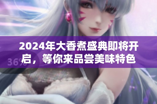 2024年大香煮盛典即将开启，等你来品尝美味特色