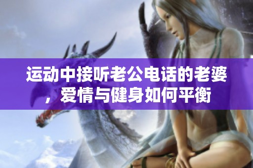 运动中接听老公电话的老婆，爱情与健身如何平衡