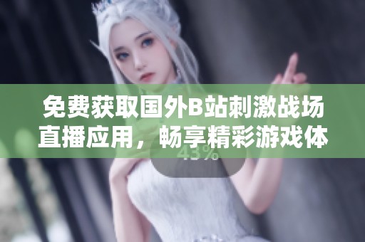 免费获取国外B站刺激战场直播应用，畅享精彩游戏体验