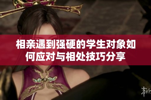 相亲遇到强硬的学生对象如何应对与相处技巧分享