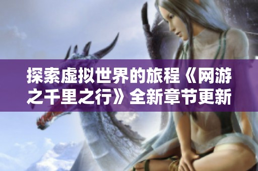 探索虚拟世界的旅程《网游之千里之行》全新章节更新动态