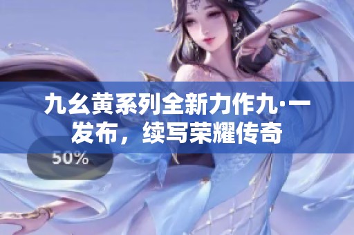 九幺黄系列全新力作九·一发布，续写荣耀传奇