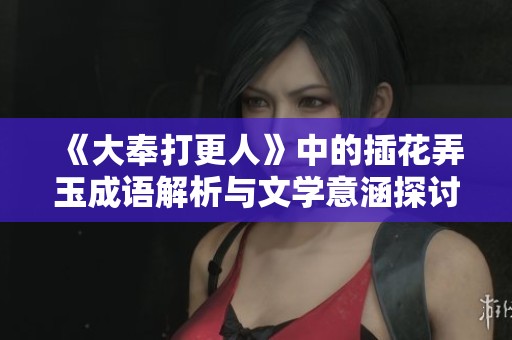 《大奉打更人》中的插花弄玉成语解析与文学意涵探讨