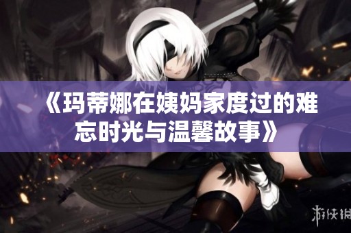 《玛蒂娜在姨妈家度过的难忘时光与温馨故事》