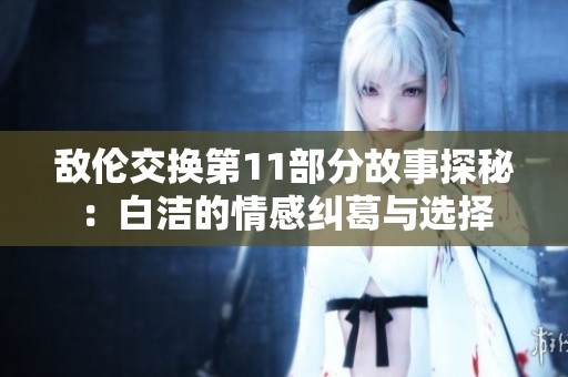 敌伦交换第11部分故事探秘：白洁的情感纠葛与选择