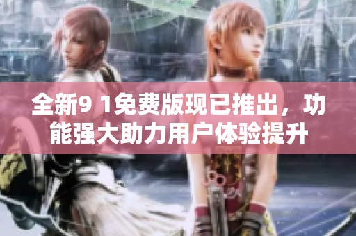 全新9 1免费版现已推出，功能强大助力用户体验提升