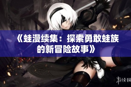 《蛙漫续集：探索勇敢蛙族的新冒险故事》