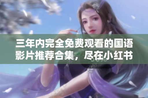 三年内完全免费观看的国语影片推荐合集，尽在小红书