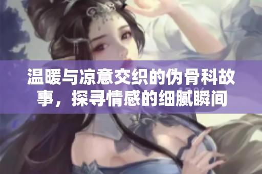 温暖与凉意交织的伪骨科故事，探寻情感的细腻瞬间