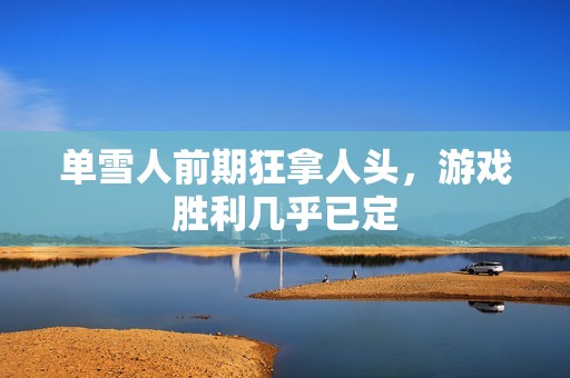 单雪人前期狂拿人头，游戏胜利几乎已定
