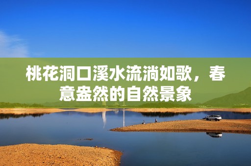 桃花洞口溪水流淌如歌，春意盎然的自然景象