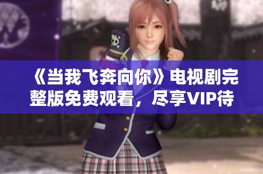 《当我飞奔向你》电视剧完整版免费观看，尽享VIP待遇！