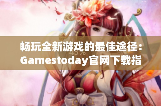 畅玩全新游戏的最佳途径：Gamestoday官网下载指南