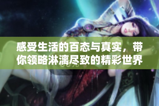 感受生活的百态与真实，带你领略淋漓尽致的精彩世界