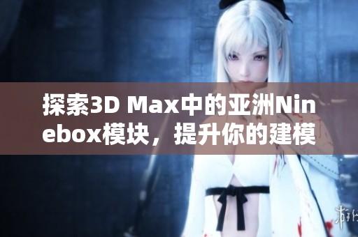 探索3D Max中的亚洲Ninebox模块，提升你的建模技能与创意