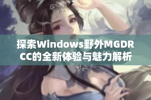 探索Windows野外MGDRCC的全新体验与魅力解析