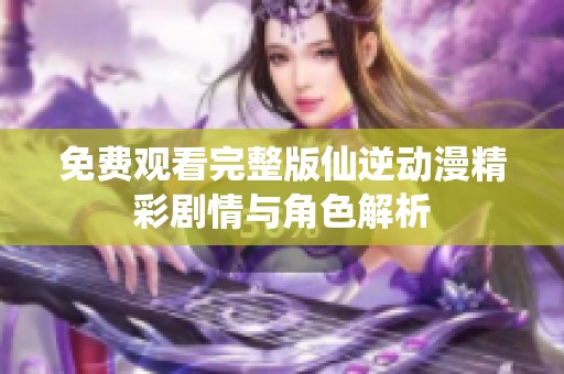 免费观看完整版仙逆动漫精彩剧情与角色解析
