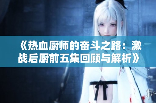 《热血厨师的奋斗之路：激战后厨前五集回顾与解析》