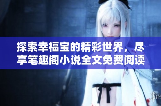探索幸福宝的精彩世界，尽享笔趣阁小说全文免费阅读