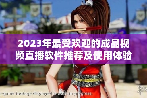 2023年最受欢迎的成品视频直播软件推荐及使用体验分析