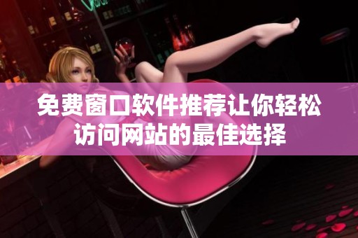 免费窗口软件推荐让你轻松访问网站的最佳选择
