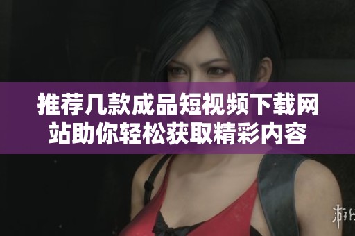 推荐几款成品短视频下载网站助你轻松获取精彩内容