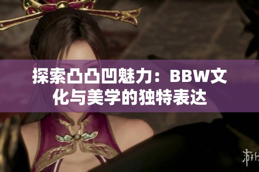 探索凸凸凹魅力：BBW文化与美学的独特表达