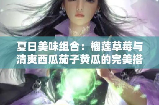 夏日美味组合：榴莲草莓与清爽西瓜茄子黄瓜的完美搭配