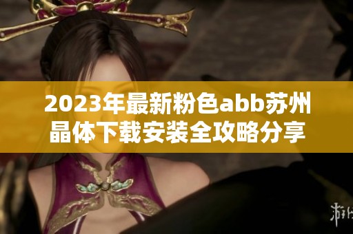 2023年最新粉色abb苏州晶体下载安装全攻略分享