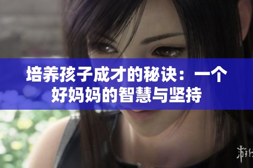 培养孩子成才的秘诀：一个好妈妈的智慧与坚持