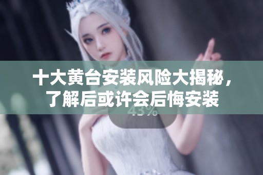 十大黄台安装风险大揭秘，了解后或许会后悔安装