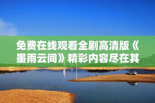免费在线观看全剧高清版《墨雨云间》精彩内容尽在其中