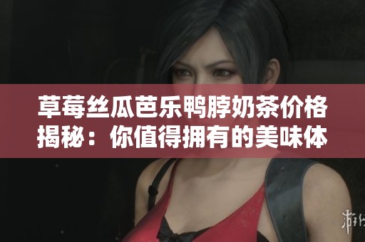 草莓丝瓜芭乐鸭脖奶茶价格揭秘：你值得拥有的美味体验