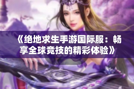 《绝地求生手游国际服：畅享全球竞技的精彩体验》