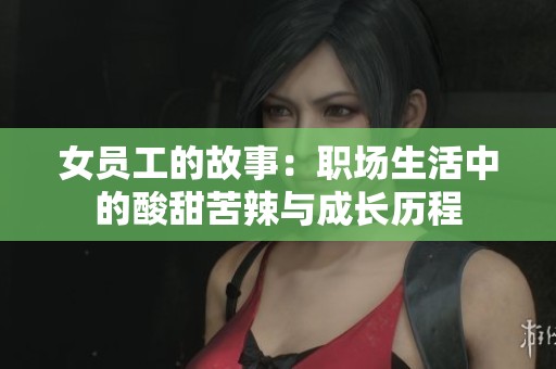 女员工的故事：职场生活中的酸甜苦辣与成长历程