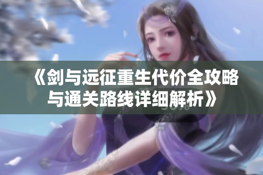 《剑与远征重生代价全攻略与通关路线详细解析》