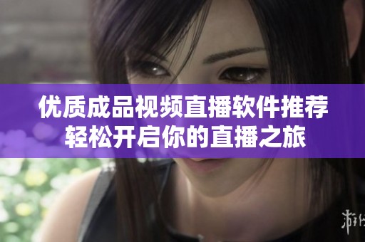 优质成品视频直播软件推荐 轻松开启你的直播之旅