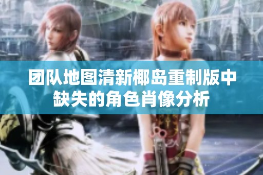 团队地图清新椰岛重制版中缺失的角色肖像分析