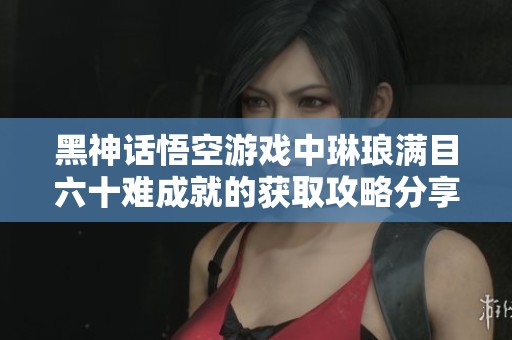 黑神话悟空游戏中琳琅满目六十难成就的获取攻略分享